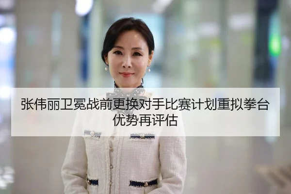 张伟丽卫冕战前更换对手比赛计划重拟拳台优势再评估