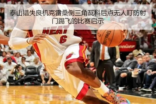 泰山错失良机克雷桑倒三角瓦科后点无人盯防射门踢飞的比赛启示
